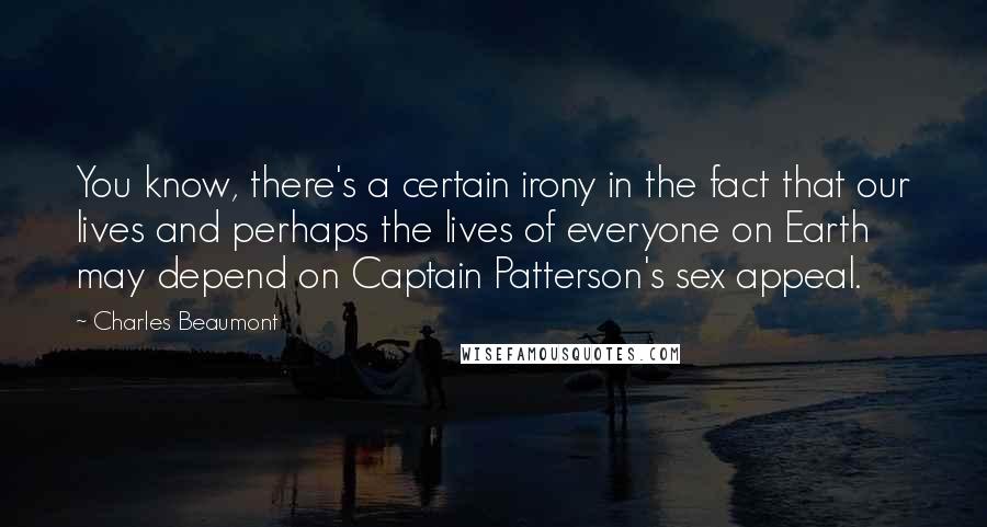 Charles Beaumont Quotes: You know, there's a certain irony in the fact that our lives and perhaps the lives of everyone on Earth may depend on Captain Patterson's sex appeal.