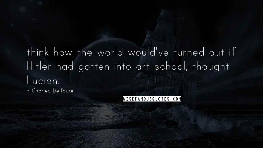 Charles Belfoure Quotes: think how the world would've turned out if Hitler had gotten into art school, thought Lucien.