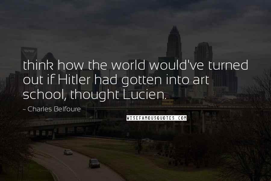 Charles Belfoure Quotes: think how the world would've turned out if Hitler had gotten into art school, thought Lucien.