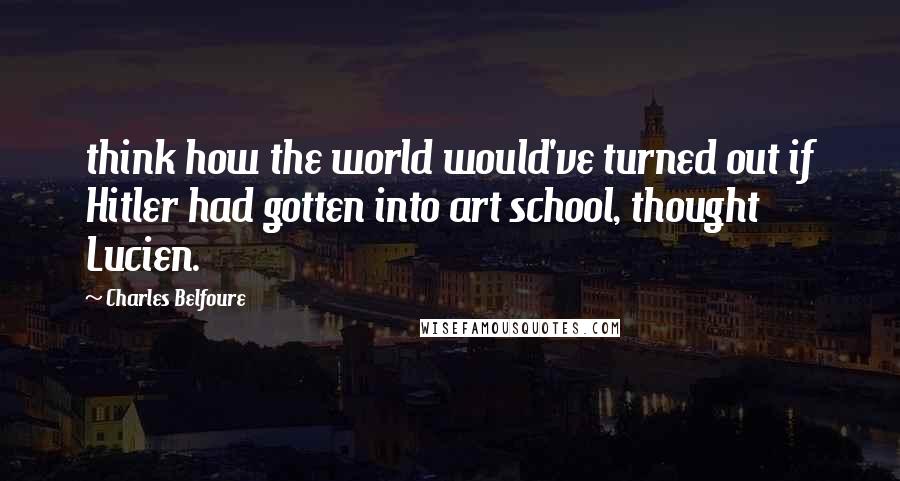 Charles Belfoure Quotes: think how the world would've turned out if Hitler had gotten into art school, thought Lucien.