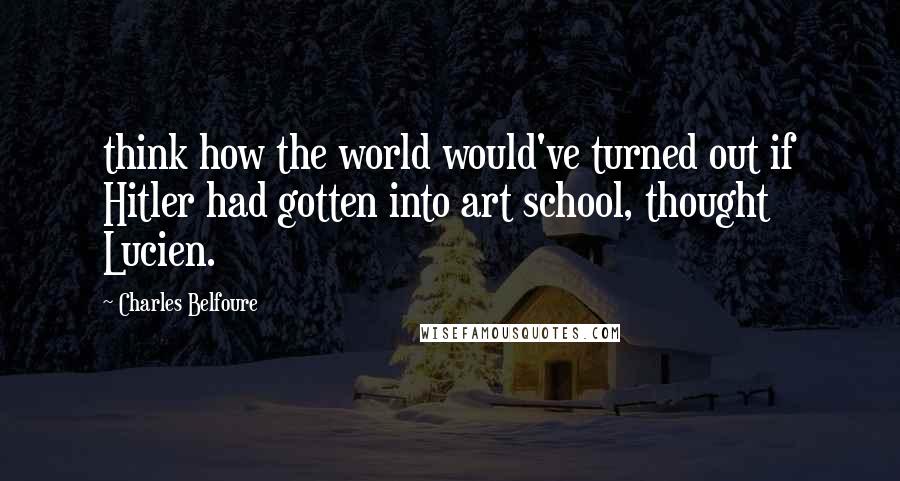 Charles Belfoure Quotes: think how the world would've turned out if Hitler had gotten into art school, thought Lucien.