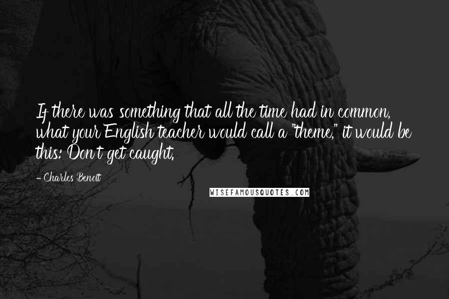 Charles Benoit Quotes: If there was something that all the time had in common, what your English teacher would call a "theme," it would be this: Don't get caught.