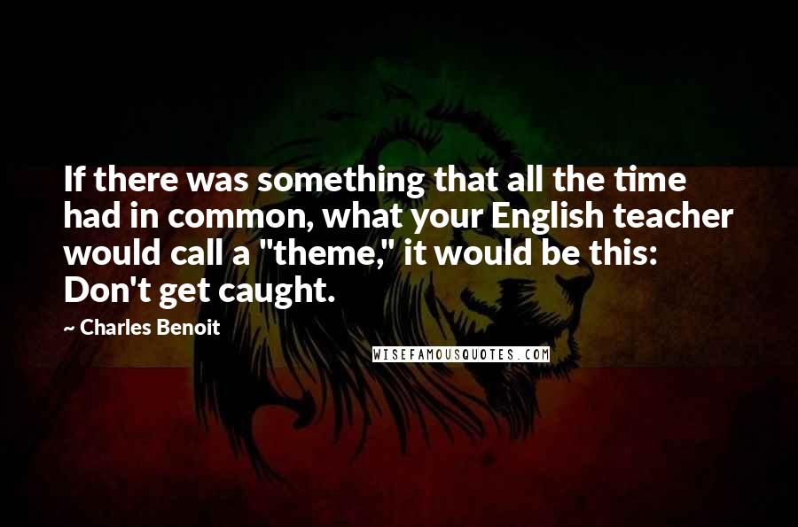 Charles Benoit Quotes: If there was something that all the time had in common, what your English teacher would call a "theme," it would be this: Don't get caught.