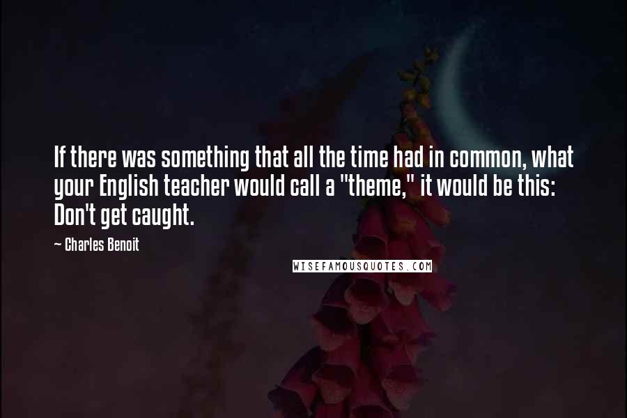 Charles Benoit Quotes: If there was something that all the time had in common, what your English teacher would call a "theme," it would be this: Don't get caught.