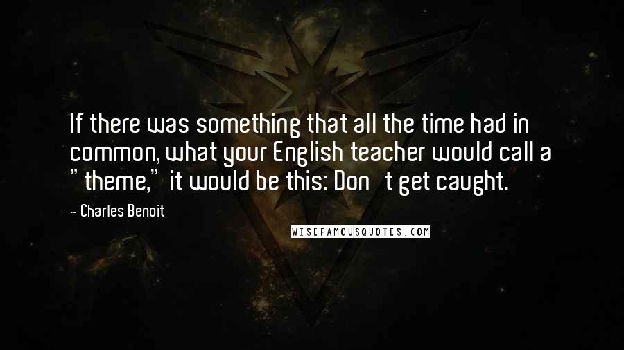 Charles Benoit Quotes: If there was something that all the time had in common, what your English teacher would call a "theme," it would be this: Don't get caught.