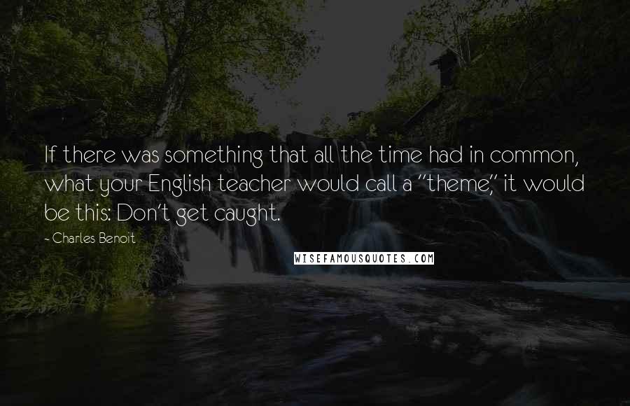 Charles Benoit Quotes: If there was something that all the time had in common, what your English teacher would call a "theme," it would be this: Don't get caught.