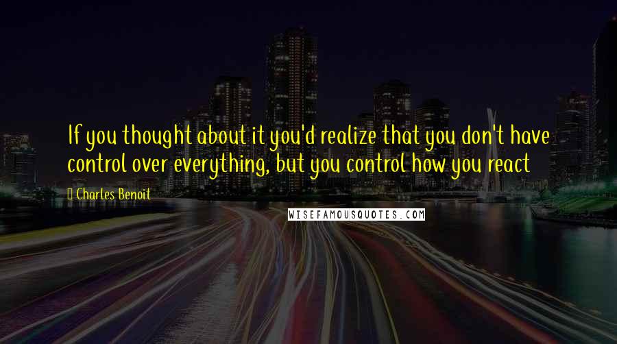 Charles Benoit Quotes: If you thought about it you'd realize that you don't have control over everything, but you control how you react