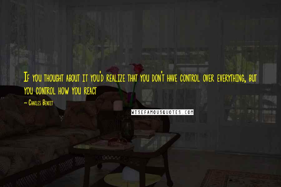 Charles Benoit Quotes: If you thought about it you'd realize that you don't have control over everything, but you control how you react