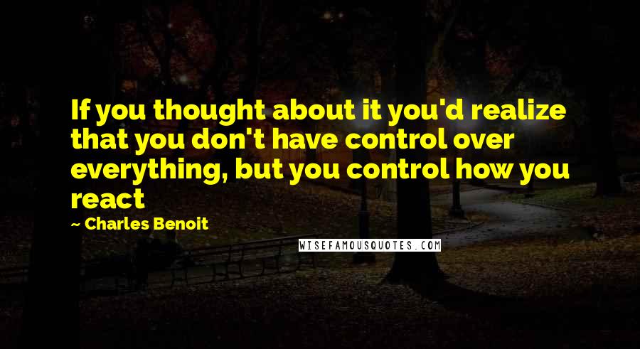 Charles Benoit Quotes: If you thought about it you'd realize that you don't have control over everything, but you control how you react