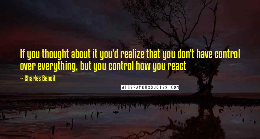 Charles Benoit Quotes: If you thought about it you'd realize that you don't have control over everything, but you control how you react
