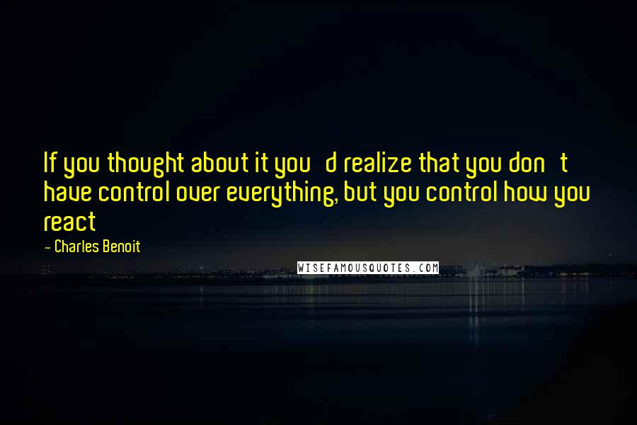 Charles Benoit Quotes: If you thought about it you'd realize that you don't have control over everything, but you control how you react
