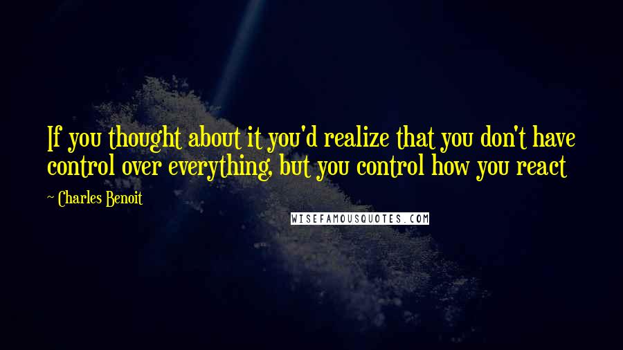 Charles Benoit Quotes: If you thought about it you'd realize that you don't have control over everything, but you control how you react