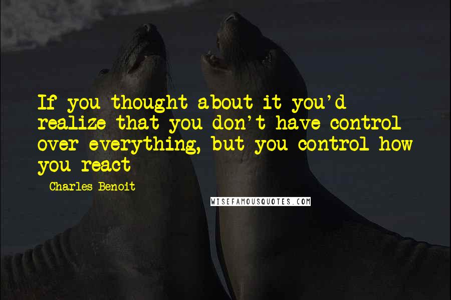 Charles Benoit Quotes: If you thought about it you'd realize that you don't have control over everything, but you control how you react