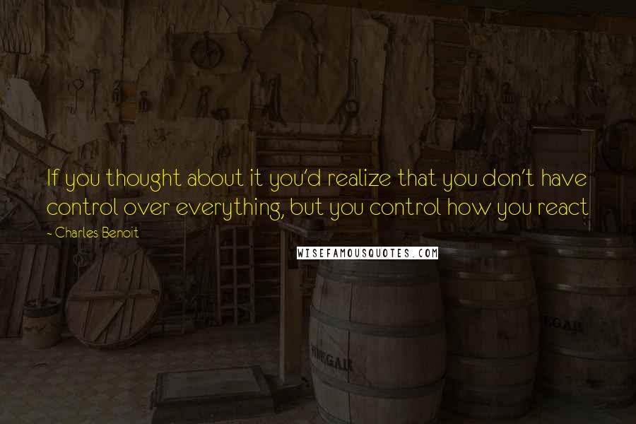 Charles Benoit Quotes: If you thought about it you'd realize that you don't have control over everything, but you control how you react