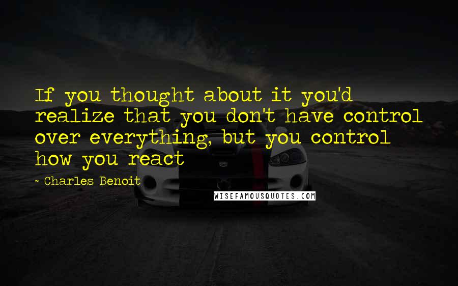 Charles Benoit Quotes: If you thought about it you'd realize that you don't have control over everything, but you control how you react