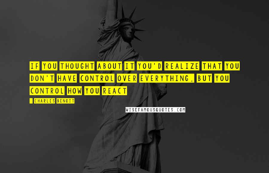 Charles Benoit Quotes: If you thought about it you'd realize that you don't have control over everything, but you control how you react