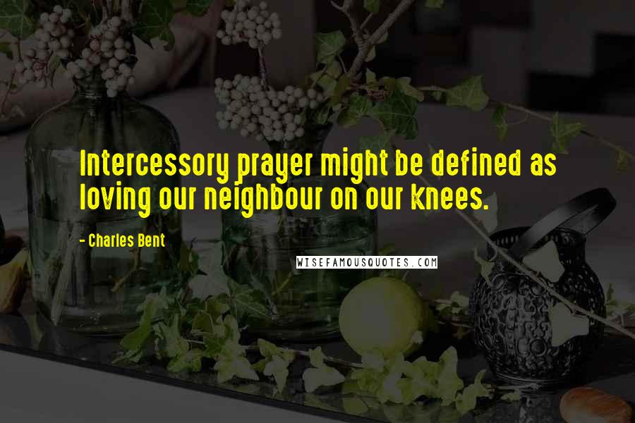 Charles Bent Quotes: Intercessory prayer might be defined as loving our neighbour on our knees.