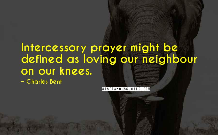 Charles Bent Quotes: Intercessory prayer might be defined as loving our neighbour on our knees.