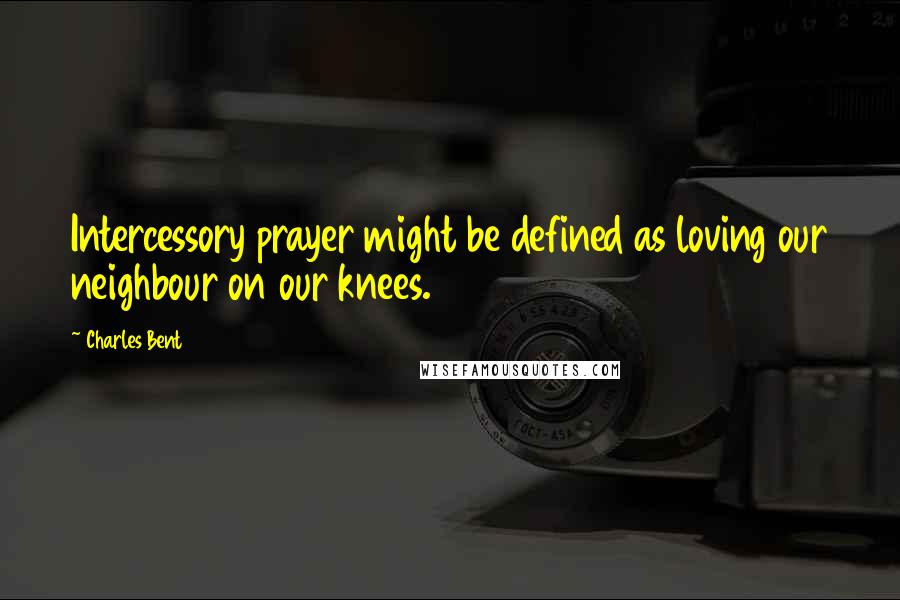 Charles Bent Quotes: Intercessory prayer might be defined as loving our neighbour on our knees.