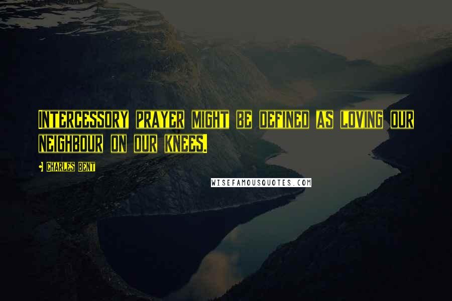 Charles Bent Quotes: Intercessory prayer might be defined as loving our neighbour on our knees.