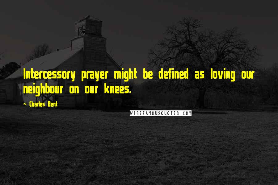 Charles Bent Quotes: Intercessory prayer might be defined as loving our neighbour on our knees.