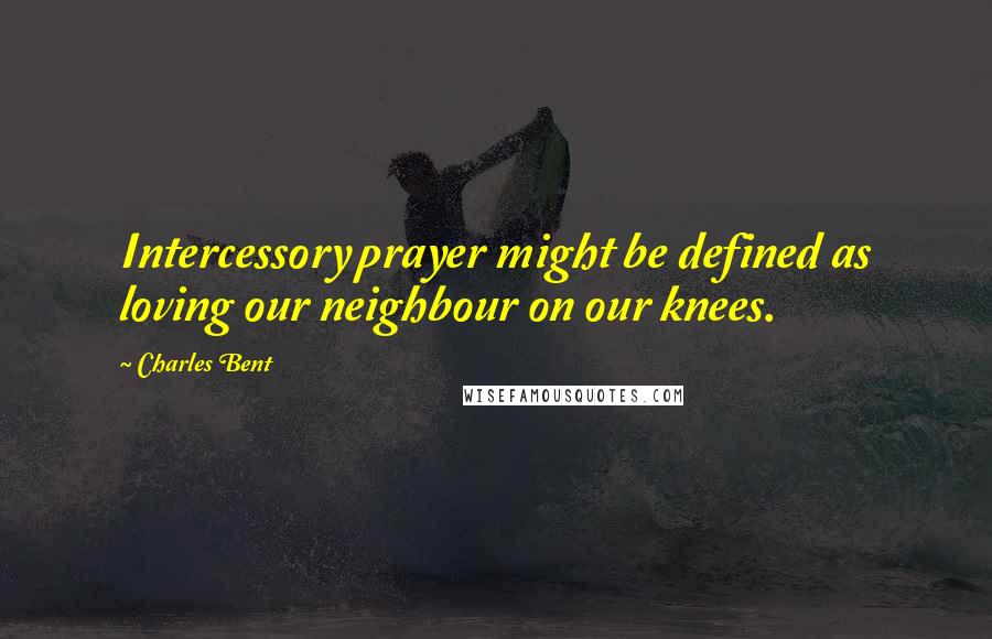 Charles Bent Quotes: Intercessory prayer might be defined as loving our neighbour on our knees.