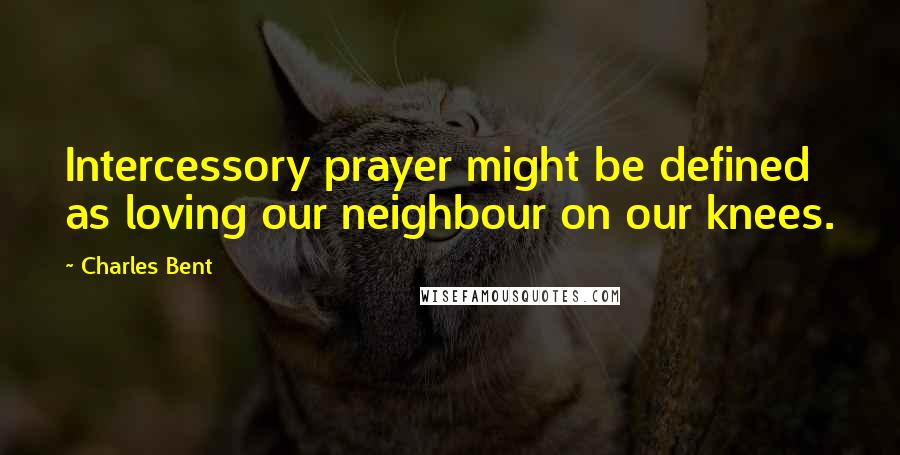 Charles Bent Quotes: Intercessory prayer might be defined as loving our neighbour on our knees.