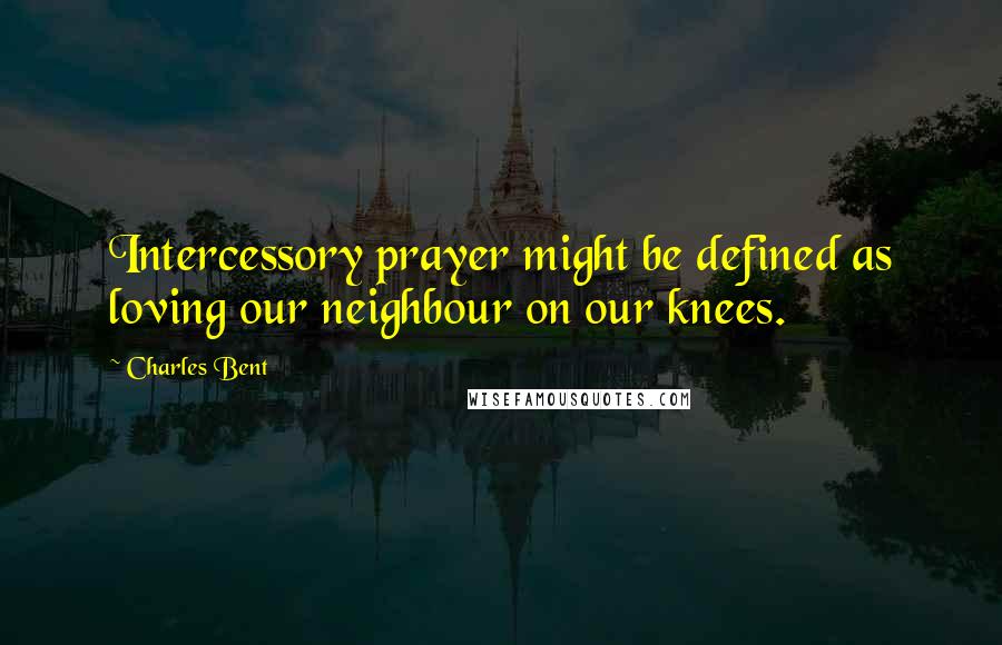 Charles Bent Quotes: Intercessory prayer might be defined as loving our neighbour on our knees.