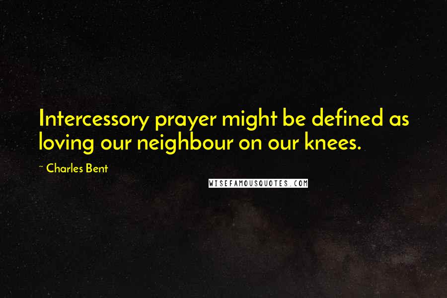 Charles Bent Quotes: Intercessory prayer might be defined as loving our neighbour on our knees.