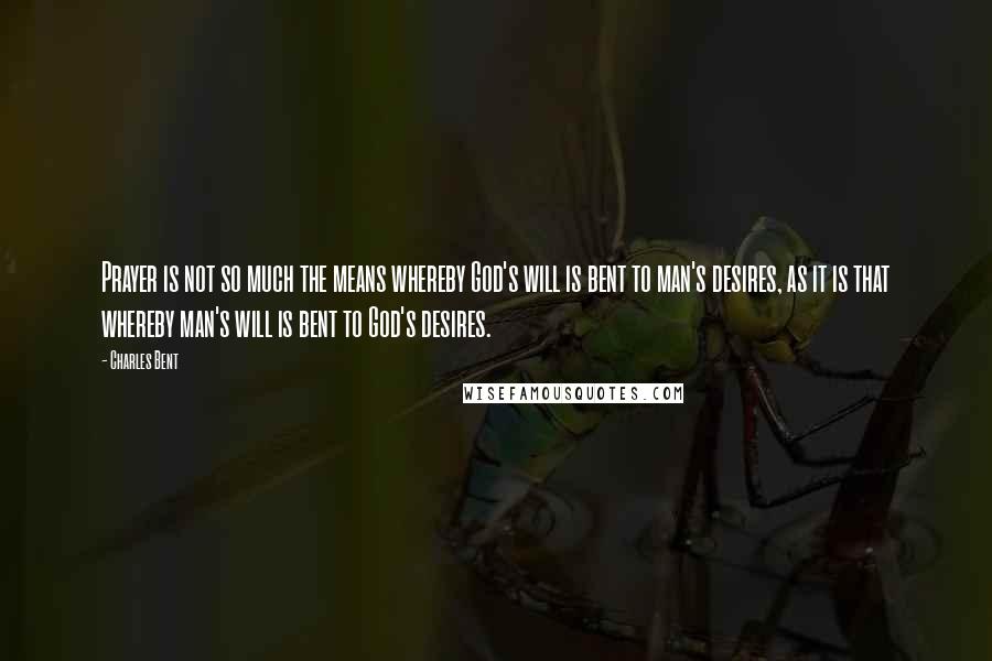 Charles Bent Quotes: Prayer is not so much the means whereby God's will is bent to man's desires, as it is that whereby man's will is bent to God's desires.