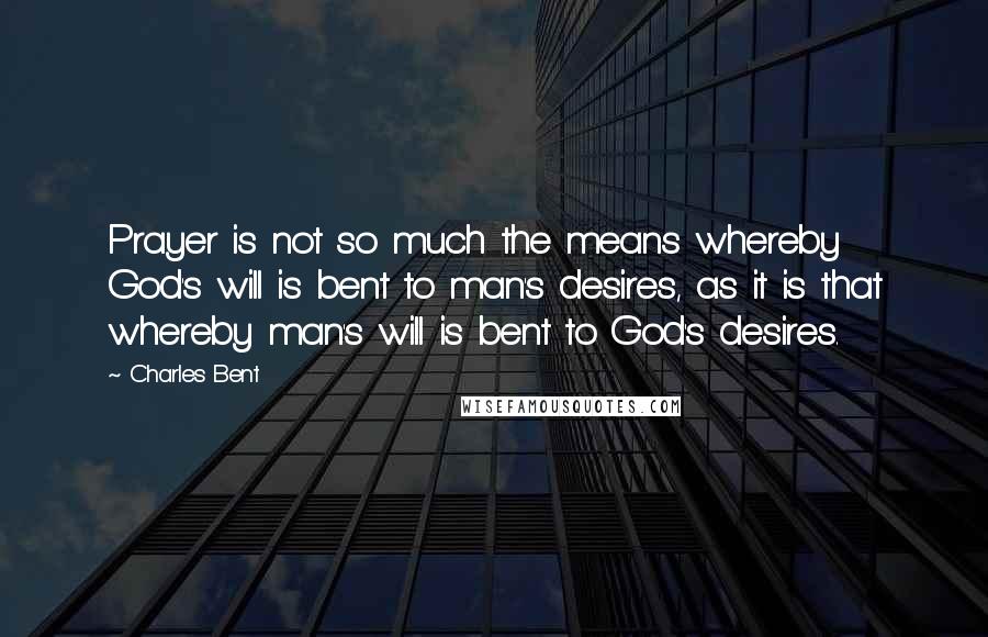 Charles Bent Quotes: Prayer is not so much the means whereby God's will is bent to man's desires, as it is that whereby man's will is bent to God's desires.