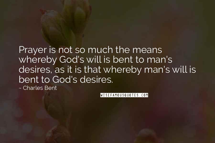 Charles Bent Quotes: Prayer is not so much the means whereby God's will is bent to man's desires, as it is that whereby man's will is bent to God's desires.