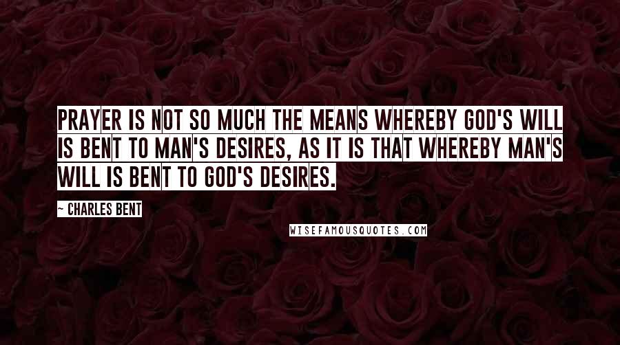 Charles Bent Quotes: Prayer is not so much the means whereby God's will is bent to man's desires, as it is that whereby man's will is bent to God's desires.