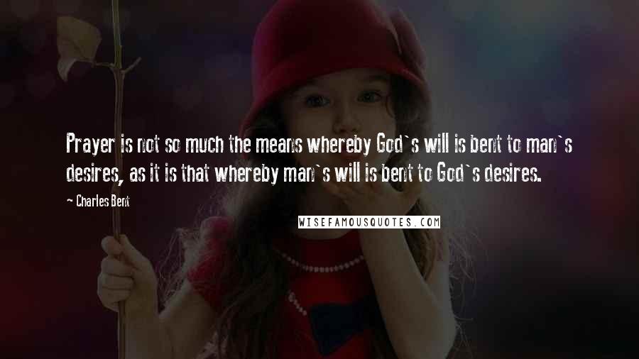 Charles Bent Quotes: Prayer is not so much the means whereby God's will is bent to man's desires, as it is that whereby man's will is bent to God's desires.
