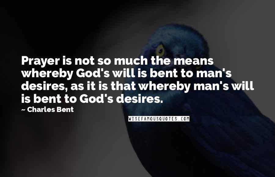 Charles Bent Quotes: Prayer is not so much the means whereby God's will is bent to man's desires, as it is that whereby man's will is bent to God's desires.