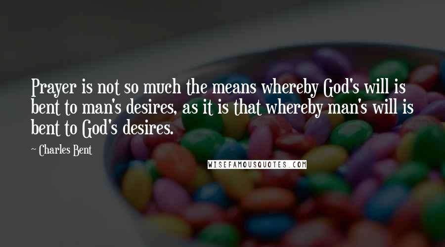Charles Bent Quotes: Prayer is not so much the means whereby God's will is bent to man's desires, as it is that whereby man's will is bent to God's desires.