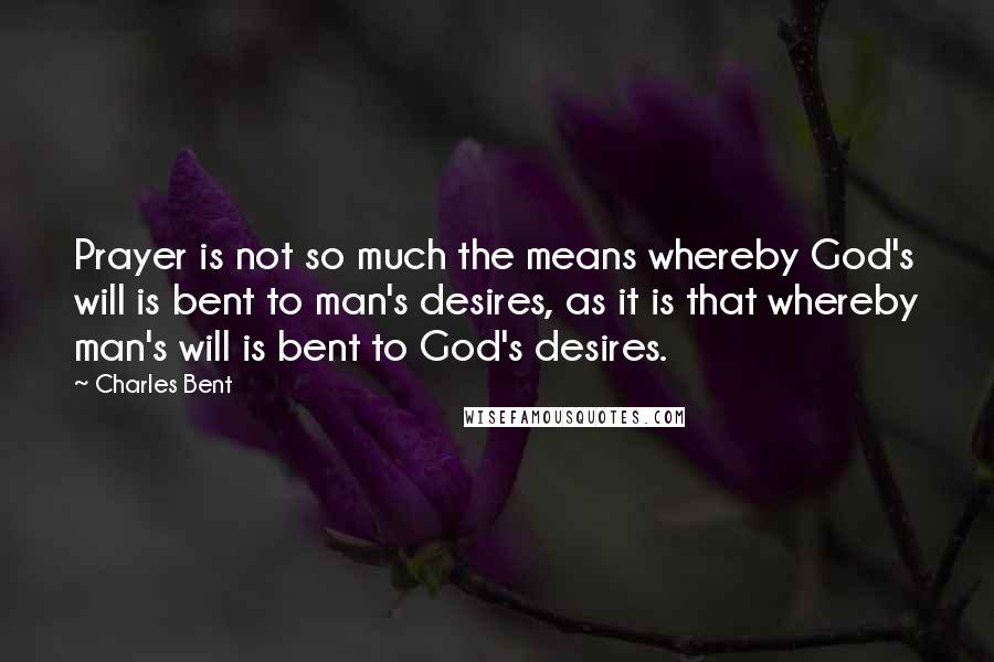 Charles Bent Quotes: Prayer is not so much the means whereby God's will is bent to man's desires, as it is that whereby man's will is bent to God's desires.