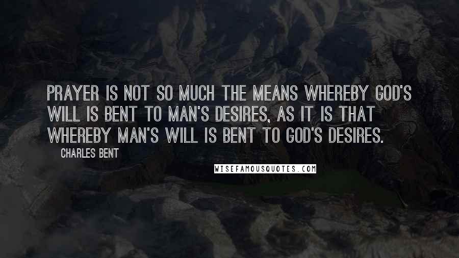 Charles Bent Quotes: Prayer is not so much the means whereby God's will is bent to man's desires, as it is that whereby man's will is bent to God's desires.