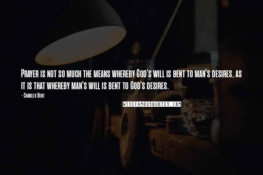 Charles Bent Quotes: Prayer is not so much the means whereby God's will is bent to man's desires, as it is that whereby man's will is bent to God's desires.