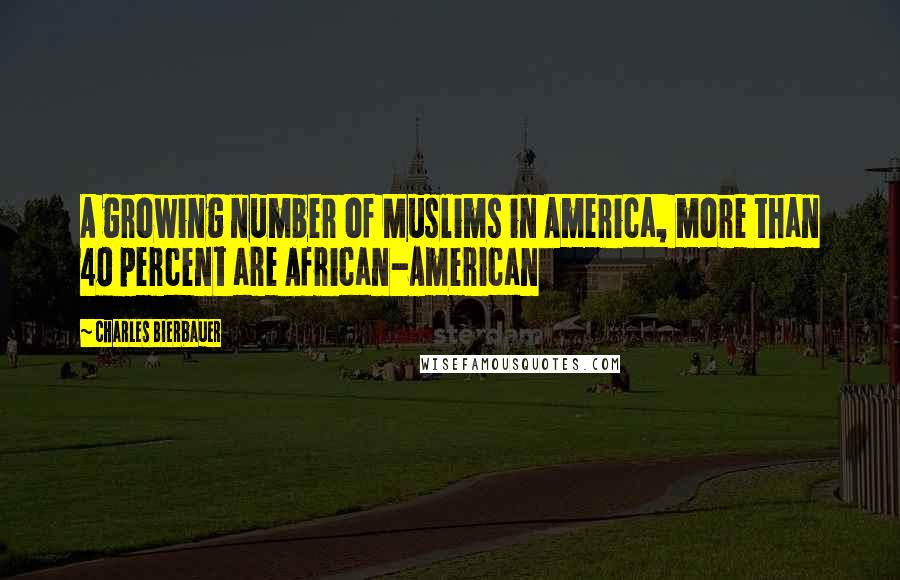 Charles Bierbauer Quotes: A growing number of Muslims in America, more than 40 percent are African-American