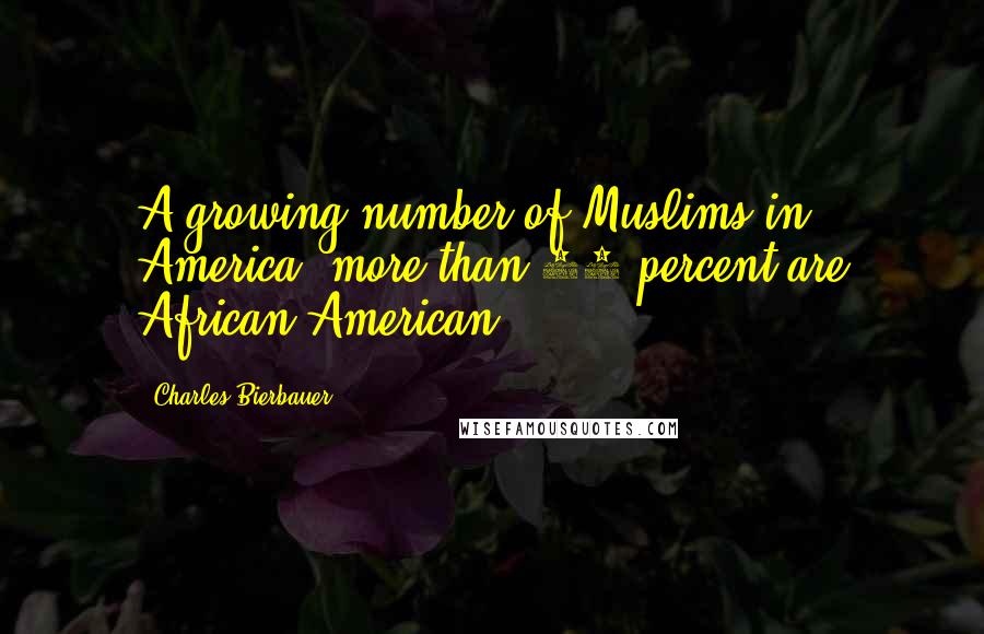 Charles Bierbauer Quotes: A growing number of Muslims in America, more than 40 percent are African-American