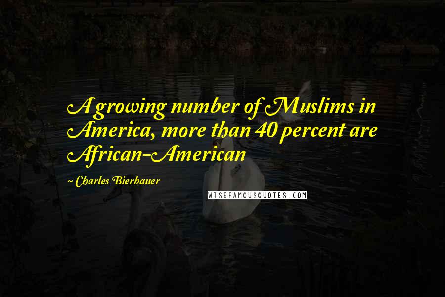 Charles Bierbauer Quotes: A growing number of Muslims in America, more than 40 percent are African-American