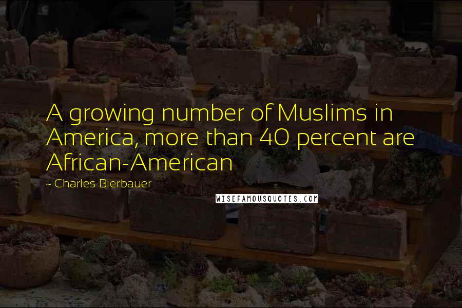 Charles Bierbauer Quotes: A growing number of Muslims in America, more than 40 percent are African-American