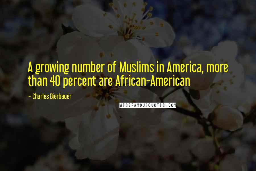 Charles Bierbauer Quotes: A growing number of Muslims in America, more than 40 percent are African-American