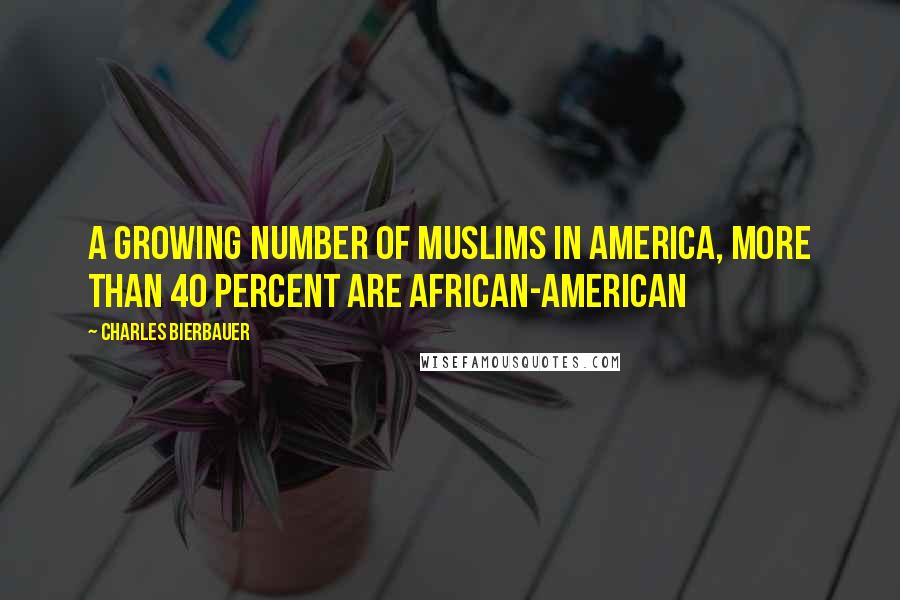 Charles Bierbauer Quotes: A growing number of Muslims in America, more than 40 percent are African-American