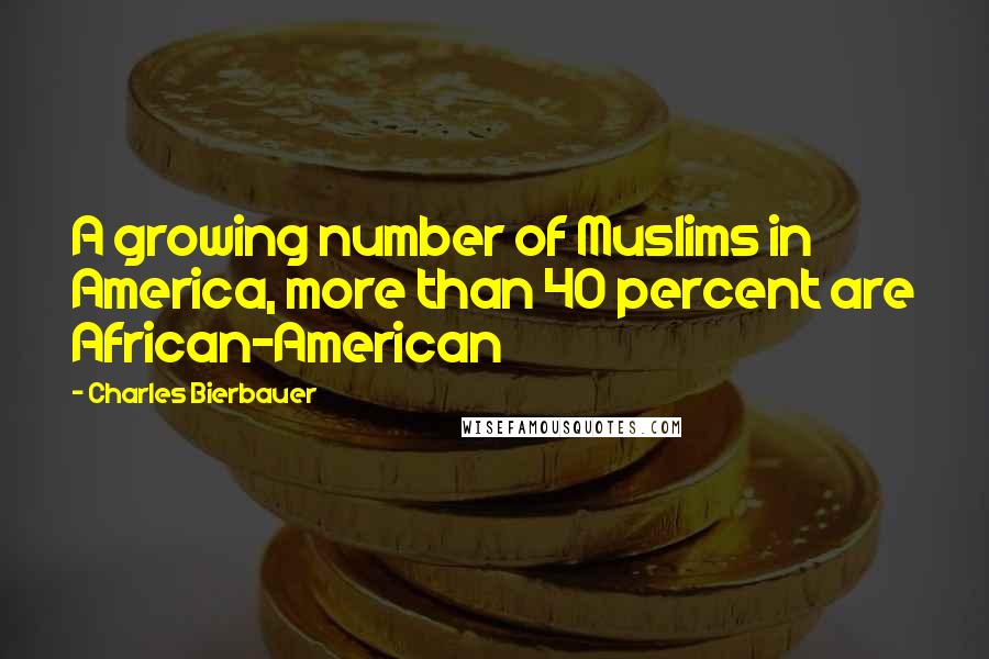 Charles Bierbauer Quotes: A growing number of Muslims in America, more than 40 percent are African-American