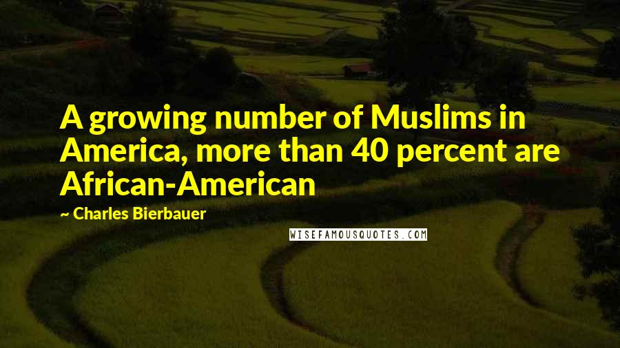 Charles Bierbauer Quotes: A growing number of Muslims in America, more than 40 percent are African-American