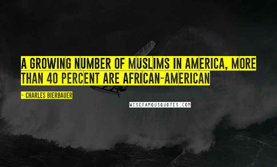 Charles Bierbauer Quotes: A growing number of Muslims in America, more than 40 percent are African-American