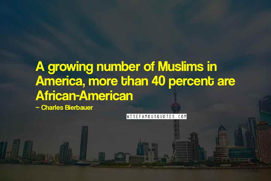 Charles Bierbauer Quotes: A growing number of Muslims in America, more than 40 percent are African-American