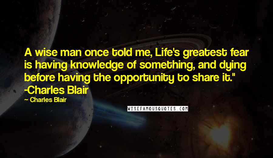 Charles Blair Quotes: A wise man once told me, Life's greatest fear is having knowledge of something, and dying before having the opportunity to share it." -Charles Blair